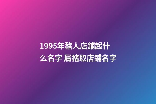 1995年豬人店鋪起什么名字 屬豬取店鋪名字-第1張-店鋪起名-玄機派